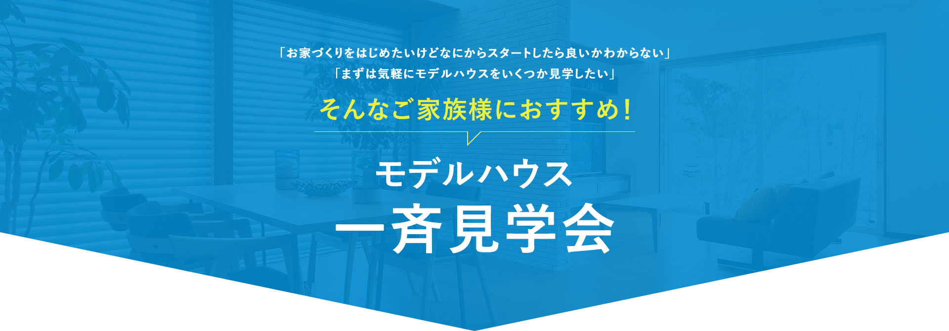 「お家づくりをはじめたいけどなにからスタートしたら良いかわからない」「まずは気軽にモデルハウスをいくつか見学したい」 そんなご家族様におすすめ! 展示場・モデルハウス・オーナー様邸一斉見学会